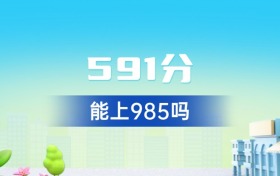 广东591分能上985吗？附好大学一览表（2026年参考）