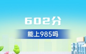 广东602分能上985吗？附好大学一览表（2026年参考）