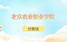 北京农业职业学院高考分数线：2025年367分到473分录取