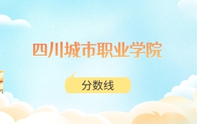 四川城市职业学院高考分数线：2025年150分到490分录取