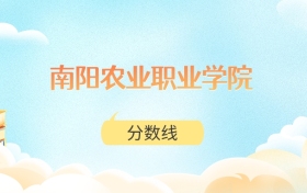南阳农业职业学院高考分数线：2025年316分到417分录取