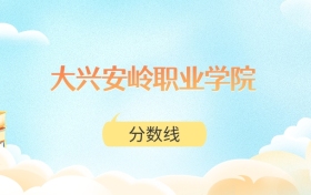 大兴安岭职业学院高考分数线：2025年150分到413分录取