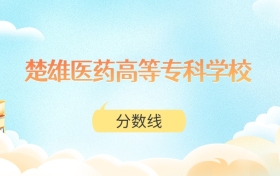 楚雄医药高等专科学校高考分数线：2025年297分到462分