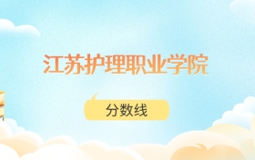 江苏护理职业学院高考分数线：2025年220分到514分录取