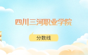 四川三河职业学院高考分数线：2025年150分到395分录取