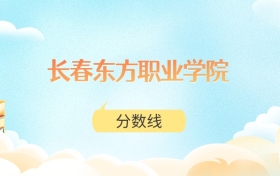 长春东方职业学院高考分数线：2025年183分到367分录取