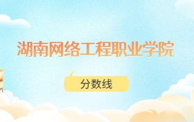 湖南网络工程职业学院高考分数线：2025年338分到456分