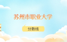 苏州职业技术大学高考分数线:2025年260分到530分录取