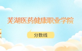 芜湖医药健康职业学院高考分数线：2025年319分到324分