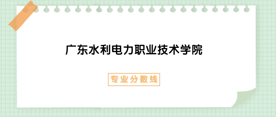 2025年广东水利电力职业技术学院工业设计专业录取分数线、选科要求-高考100