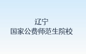 辽宁国家公费师范生院校名单及录取分数线汇总！含报考条件