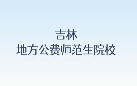 吉林地方公费师范生院校名单及录取分数线汇总!含报考条件