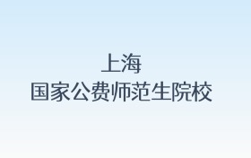 上海国家公费师范生院校名单汇总!含报考条件