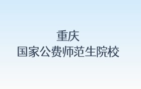 重庆国家公费师范生院校名单及录取分数线汇总!含报考条件