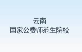 云南国家公费师范生院校名单汇总!含报考条件