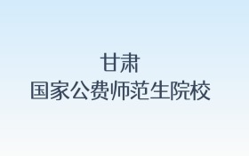 甘肃国家公费师范生院校名单及录取分数线汇总!含报考条件