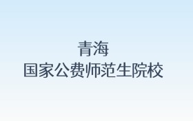 青海国家公费师范生院校名单汇总!含报考条件