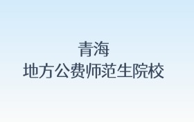 青海地方公费师范生院校名单汇总!含报考条件