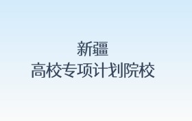 新疆高校專項(xiàng)計(jì)劃院校名單匯總！含報(bào)考條件