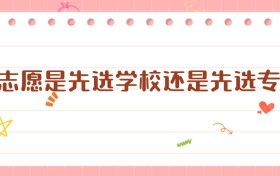 填志愿是先選學(xué)校還是先選專業(yè)？高考志愿填報(bào)指南