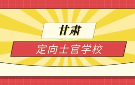 2025甘肃分数线最低的定向士官学校:录取线最低的10所学校