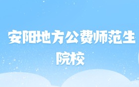 2026年安阳地方公费师范生大学名单（含录取分数线）