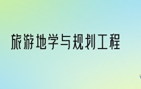 旅游地学与规划工程专业大学分数线排名！含全国三大名校（2024参考）