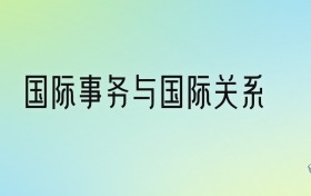 国际事务与国际关系专业大学分数线排名！含全国十大名校（2024参考）