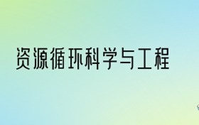 资源循环科学与工程专业大学排名及分数线！前十强含985、211