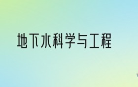 地下水科学与工程专业大学排名及分数线！前七强含985、211