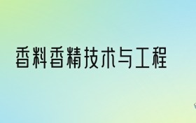 香料香精技术与工程专业大学排名及分数线！前三强含省重点、公办本科