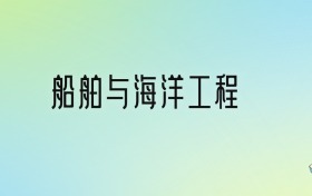 船舶与海洋工程专业大学排名及分数线！前十强含985、211