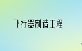 飞行器制造工程专业大学排名及分数线！前十强含985、211