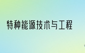 特种能源技术与工程专业大学排名及分数线！前四强含985、211