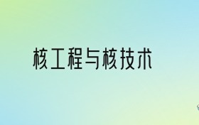 核工程与核技术专业大学排名及分数线！前十强含985、211