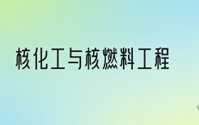 核化工与核燃料工程专业大学排名及分数线！前三强含985、211