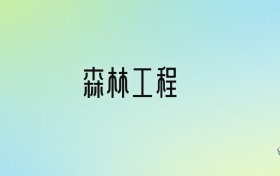 森林工程专业大学排名及分数线！前三强含省重点