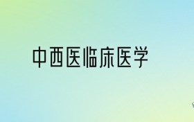 中西醫(yī)臨床醫(yī)學(xué)專業(yè)大學(xué)排名及分?jǐn)?shù)線！前十強(qiáng)含985、211
