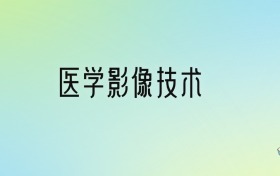 醫(yī)學(xué)影像技術(shù)專業(yè)大學(xué)排名及分?jǐn)?shù)線！前十強(qiáng)含985、211