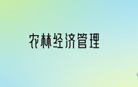 農(nóng)林經(jīng)濟(jì)管理專(zhuān)業(yè)大學(xué)排名及分?jǐn)?shù)線(xiàn)！前十強(qiáng)含985、211