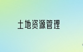 土地資源管理專(zhuān)業(yè)大學(xué)排名及分?jǐn)?shù)線(xiàn)！前十強(qiáng)含985、211