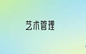 藝術(shù)管理專業(yè)大學(xué)排名及分?jǐn)?shù)線！前十強含211、國家重點