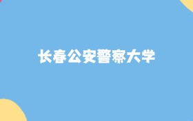 長春最好的公安警察大學(xué)排名（實(shí)力最強(qiáng)、含金量高）