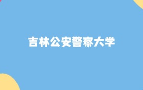 吉林最好的公安警察大學(xué)排名（實力最強、含金量高）