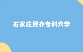 石家庄民办专科大学名单及2025年最低录取分数线汇总