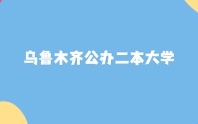 乌鲁木齐分数最低的公办二本大学:2027多少分可以上?