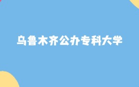乌鲁木齐分数最低的公办专科大学:2027多少分可以上?
