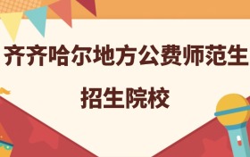 齐齐哈尔所有地方公费师范生大学名单及录取分数线排名（2026年参考）
