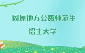 固原地方公费师范生大学名单及2025年最低录取分数线汇总