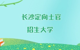 长沙定向士官大学名单及2025年最低录取分数线汇总